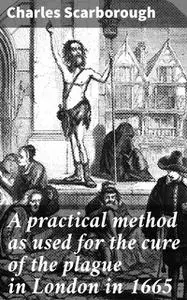 «A practical method as used for the cure of the plague in London in 1665» by Charles Scarborough