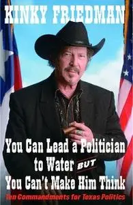 «You Can Lead a Politician to Water, But You Can't Make Him Think: Ten Commandments for Texas Politics» by Kinky Friedma