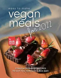 Easy to Make Vegan Meals for 2022: Straightforward Recipes to Get You Through Each Day!