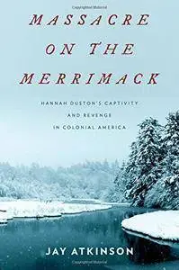 Massacre on the Merrimack: Hannah Duston's Captivity and Revenge in Colonial America