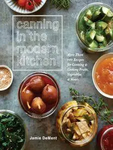 Canning in the Modern Kitchen: More Than 100 Recipes for Canning and Cooking Fruits, Vegetables, and Meats
