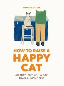 How to Raise a Happy Cat: So they love you (more than anyone else)