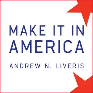 «Make It in America: The Case for Re-Inventing the Economy» by Andrew N. Liveris