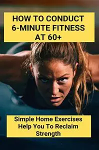 How To Conduct 6-Minute Fitness At 60+: Simple Home Exercises Help You To Reclaim Strength