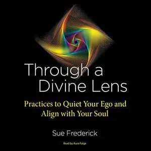 Through a Divine Lens: Practices to Quiet Your Ego and Align with Your Soul [Audiobook]