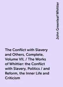 «The Conflict with Slavery and Others, Complete, Volume VII, / The Works of Whittier: the Conflict with Slavery, Politic