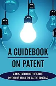 A Guidebook On Patent: A Must-Read For First-Time Inventors About The Patent Process