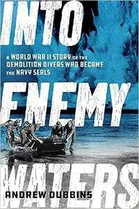 Into Enemy Waters: A World War II Story of the Demolition Divers Who Became the Navy SEALS