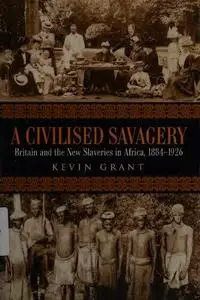 A Civilised Savagery: Britain and the New Slaveries in Africa, 1884-1926