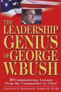 The Leadership Genius of George W. Bush: 10 Common Sense Lessons from the Commander-in-Chief