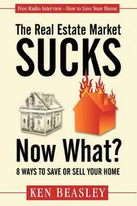 «The Real Estate Market Sucks, Now What» by Ken Beasley