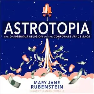 Astrotopia: The Dangerous Religion of the Corporate Space Race [Audiobook]