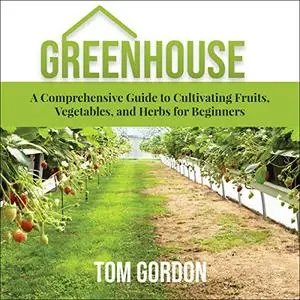 Greenhouse: A Comprehensive Guide to Cultivating Fruits, Vegetables, and Herbs for Beginners [Audiobook]