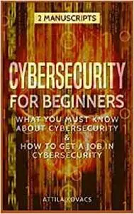 Cybersecurity for Beginners: What You Must Know about Cybersecurity & How to Get a Job in Cybersecurity (2 Manuscripts)