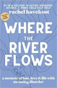 Where the River Flows: A Memoir of Loss, Love, & Life With an Eating Disorder
