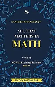 ALL THAT MATTERS IN MATH - KG-VIII EXPLAINED EXAMPLES – Volume-I - PART II (A to Z mathematics Series)