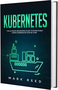 Kubernetes: The Ultimate Beginners Guide to Effectively Learn Kubernetes Step-by-Step