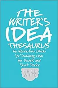The Writer's Idea Thesaurus: An Interactive Guide for Developing Ideas for Novels and Short Stories