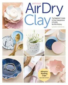 Artisan Air-Dry Clay: The Beginner’s Guide to Easy, Inexpensive & Stylish No-Kiln Pottery