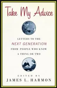 «Take My Advice: Letters to the Next Generation from People Who Know a Thing or Two» by James L. Harmon