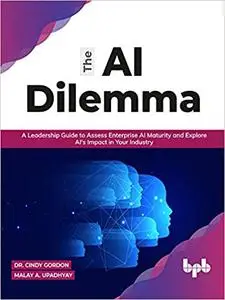 The AI Dilemma: A Leadership Guide to Assess Enterprise AI Maturity & Explore AI's Impact in Your Industry