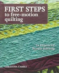 First Steps to Free-Motion Quilting: 24 Projects for Fearless Stitching