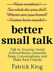 Better Small Talk: Talk to Anyone, Avoid Awkwardness, Generate Deep Conversations, and Make Real Friends