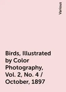 «Birds, Illustrated by Color Photography, Vol. 2, No. 4 / October, 1897» by Various