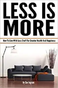 Less Is More: How To Live With Less Stuff For Greater Health And Happiness