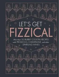 Let's Get Fizzical: More than 50 Bubbly Cocktail Recipes with Prosecco, Champagne, and Other Sparkling Wines