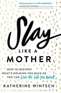 Slay Like a Mother: How to Destroy What's Holding You Back So You Can Live the Life You Want