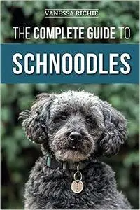 The Complete Guide to Schnoodles: Selecting, Training, Feeding, Exercising, Socializing, and Loving Your New Schnoodle P