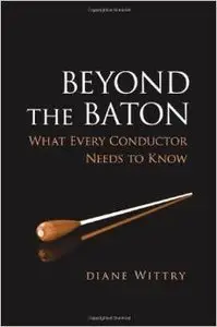 Beyond the Baton: What Every Conductor Needs to Know by Diane Wittry