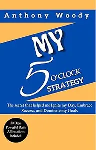My 5 O'clock Strategy: The Secret that helped me Ignite My Day, Embrace Success and Dominate Goal
