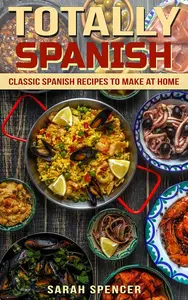 Totally Spanish: Classic Spanish Recipes to Make at Home