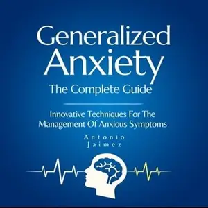 Generalized Anxiety, the Complete Guide: Innovative Techniques For The Management Of Anxious Symptoms