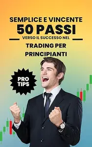 Semplice e Vincente: 50 Passi Verso il Successo nel Trading per Principianti