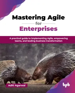 Mastering Agile for Enterprises: A practical guide to implementing Agile, empowering teams, and leading business transformation