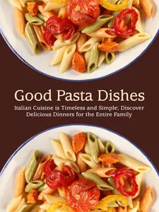 Good Pasta Dishes: Italian Cuisine is Timeless and Simple