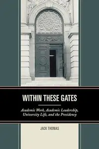 Within These Gates : Academic Work, Academic Leadership, University Life, and the Presidency