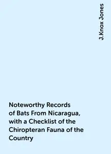 «Noteworthy Records of Bats From Nicaragua, with a Checklist of the Chiropteran Fauna of the Country» by J.Knox Jones