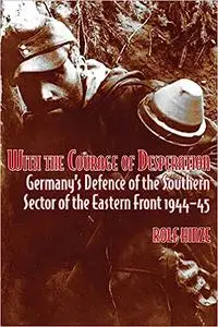 With the Courage of Desperation: Germany's Defence of the Southern Sector of the Eastern Front 1944-45 (Repost)