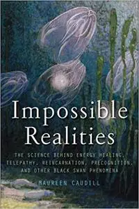 Impossible Realities: The Science Behind Energy Healing, Telepathy, Reincarnation, Precognition, and Other Black Swan Ph