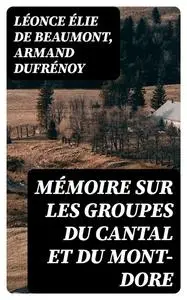 «Mémoire sur les groupes du Cantal et du Mont-Dore» by Armand Dufrénoy, Léonce Élie de Beaumont