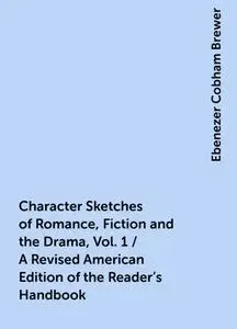 «Character Sketches of Romance, Fiction and the Drama, Vol. 1 / A Revised American Edition of the Reader's Handbook» by