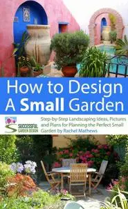 How to Design a Small Garden - Step-by-Step Landscaping Ideas, Pictures and Plans for Planning the Perfect Small Garden
