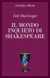 Neil MacGregor - Il mondo inquieto di Shakespeare