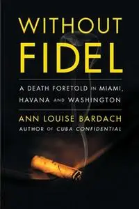 «Without Fidel: A Death Foretold in Miami, Havana and Washington» by Ann Louise Bardach