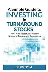 A Simple Guide To Investing in Turnaround Stocks: How to Successfully Invest in Stocks of Turnaround Companies