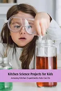 Kitchen Science Projects for Kids: Amazing Kitchen Experiments Kids Can Do: Science Experiments for Kids